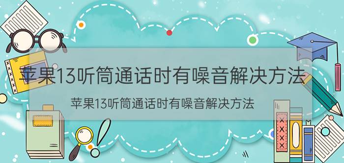 苹果13听筒通话时有噪音解决方法 苹果13听筒通话时有噪音解决方法